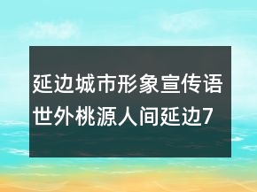 延邊城市形象宣傳語(yǔ)世外桃源人間延邊79句