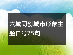 六城同創(chuàng)城市形象主題口號75句