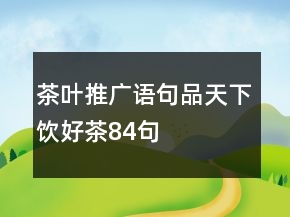 茶葉推廣語句：品天下飲好茶84句