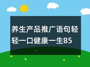 養(yǎng)生產(chǎn)品推廣語(yǔ)句：輕輕一口健康一生85句