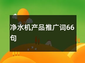 凈水機(jī)產(chǎn)品推廣詞66句