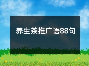 養(yǎng)生茶推廣語88句