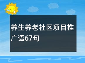 養(yǎng)生養(yǎng)老社區(qū)項(xiàng)目推廣語67句