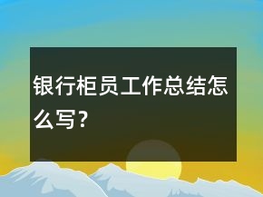 銀行柜員工作總結(jié)怎么寫？