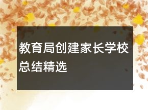 教育局創(chuàng)建家長學(xué)?？偨Y(jié)精選