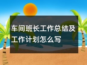 車間班長工作總結(jié)及工作計(jì)劃怎么寫