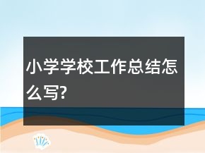 小學(xué)學(xué)校工作總結(jié)怎么寫(xiě)?