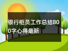 銀行柜員工作總結(jié)800字心得最新