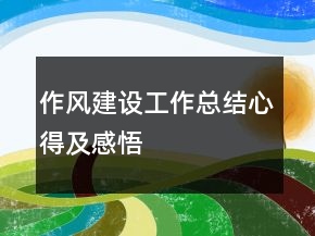 作風(fēng)建設(shè)工作總結(jié)心得及感悟