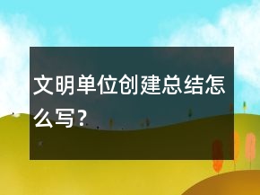 文明單位創(chuàng)建總結(jié)怎么寫？
