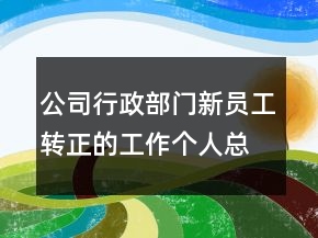 公司行政部門新員工轉(zhuǎn)正的工作個(gè)人總結(jié)報(bào)告