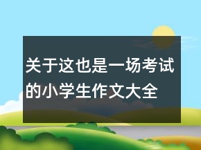 關(guān)于這也是一場考試的小學(xué)生作文大全