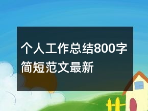 個(gè)人工作總結(jié)800字簡短范文最新