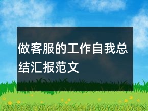 做客服的工作自我總結(jié)匯報(bào)范文