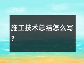 施工技術(shù)總結(jié)怎么寫(xiě)？