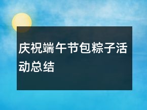 慶祝端午節(jié)包粽子活動(dòng)總結(jié)
