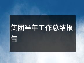 集團半年工作總結(jié)報告