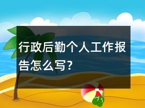 行政后勤個(gè)人工作報(bào)告怎么寫？