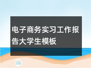 電子商務(wù)實(shí)習(xí)工作報(bào)告大學(xué)生模板