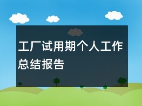 工廠試用期個(gè)人工作總結(jié)報(bào)告