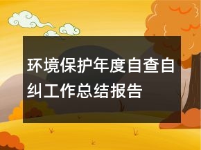 環(huán)境保護年度自查自糾工作總結(jié)報告