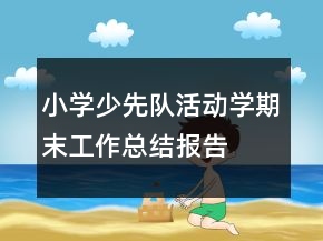 小學(xué)少先隊(duì)活動(dòng)學(xué)期末工作總結(jié)報(bào)告