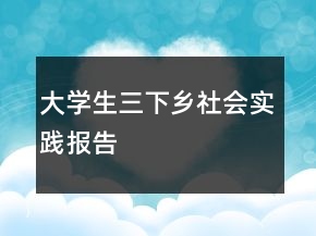大學(xué)生三下鄉(xiāng)社會實(shí)踐報(bào)告