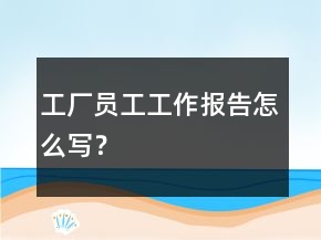 工廠員工工作報(bào)告怎么寫(xiě)？