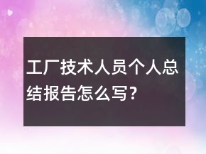 工廠技術(shù)人員個人總結(jié)報告怎么寫？