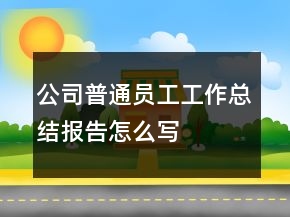 公司普通員工工作總結(jié)報告怎么寫
