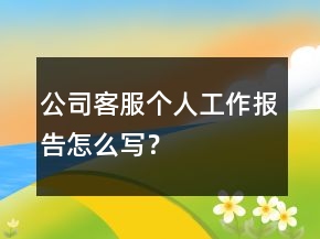 公司客服個(gè)人工作報(bào)告怎么寫？
