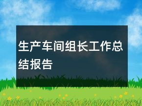 生產(chǎn)車間組長(zhǎng)工作總結(jié)報(bào)告