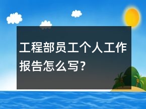 工程部員工個(gè)人工作報(bào)告怎么寫？