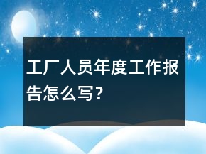 工廠人員年度工作報告怎么寫？