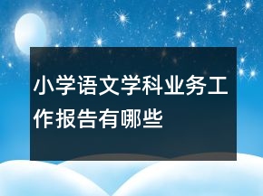 小學(xué)語文學(xué)科業(yè)務(wù)工作報(bào)告有哪些
