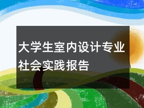 大學(xué)生室內(nèi)設(shè)計專業(yè)社會實(shí)踐報告