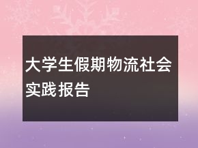 大學(xué)生假期物流社會(huì)實(shí)踐報(bào)告