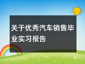 關(guān)于優(yōu)秀汽車銷售畢業(yè)實(shí)習(xí)報(bào)告