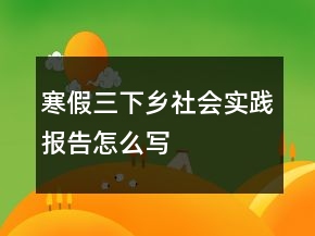 寒假三下鄉(xiāng)社會(huì)實(shí)踐報(bào)告怎么寫(xiě)