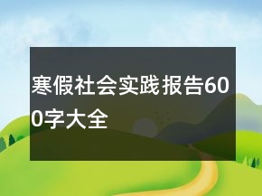 寒假社會(huì)實(shí)踐報(bào)告600字大全