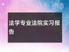法學(xué)專(zhuān)業(yè)法院實(shí)習(xí)報(bào)告
