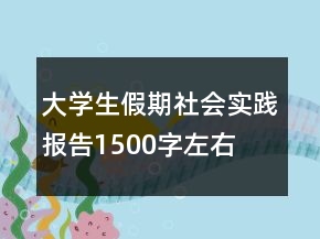 大學(xué)生假期社會實踐報告1500字左右