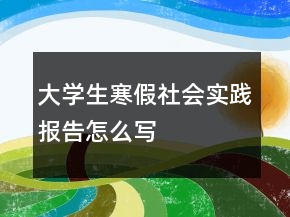 大學(xué)生寒假社會實踐報告怎么寫