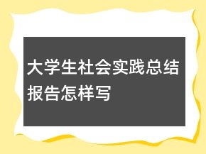 大學(xué)生社會實踐總結(jié)報告怎樣寫
