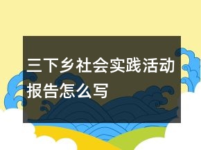 三下鄉(xiāng)社會(huì)實(shí)踐活動(dòng)報(bào)告怎么寫