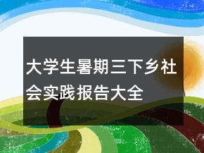 大學生暑期三下鄉(xiāng)社會實踐報告大全
