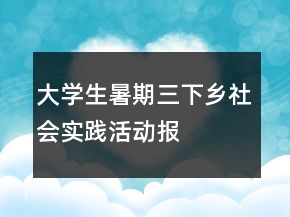 大學(xué)生暑期“三下鄉(xiāng)”社會實踐活動報告總結(jié)