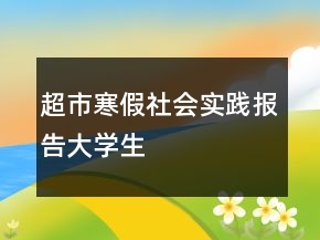 超市寒假社會實(shí)踐報告大學(xué)生