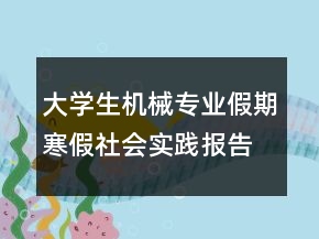 大學生機械專業(yè)假期寒假社會實踐報告