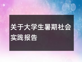 關(guān)于大學(xué)生暑期社會(huì)實(shí)踐報(bào)告